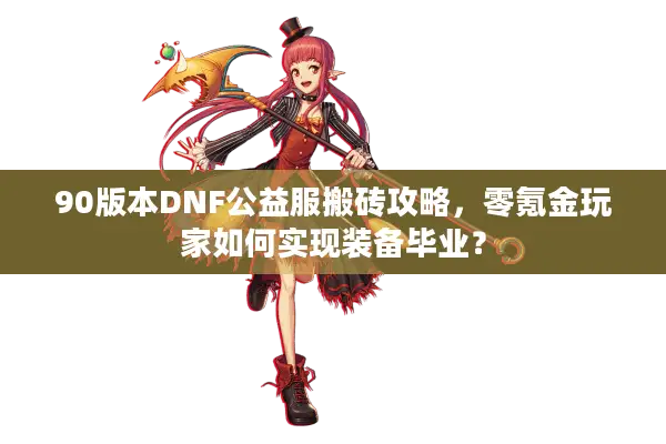 90版本DNF公益服搬砖攻略，零氪金玩家如何实现装备毕业？