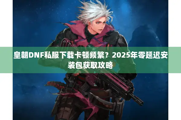 皇朝DNF私服下载卡顿频繁？2025年零延迟安装包获取攻略