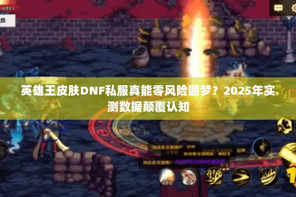 英雄王皮肤DNF私服真能零风险圆梦？2025年实测数据颠覆认知