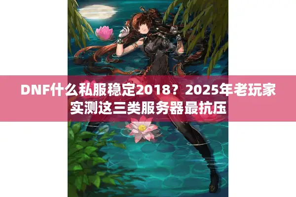 DNF什么私服稳定2018？2025年老玩家实测这三类服务器最抗压
