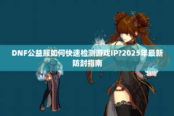 DNF公益服如何快速检测游戏IP?2025年最新防封指南