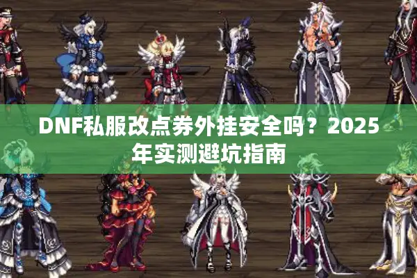 DNF私服改点券外挂安全吗？2025年实测避坑指南