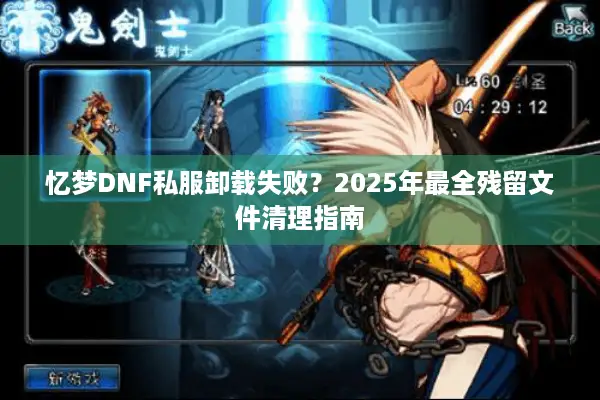 忆梦DNF私服卸载失败？2025年最全残留文件清理指南