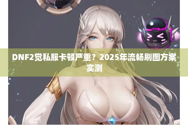 DNF2觉私服卡顿严重？2025年流畅刷图方案实测