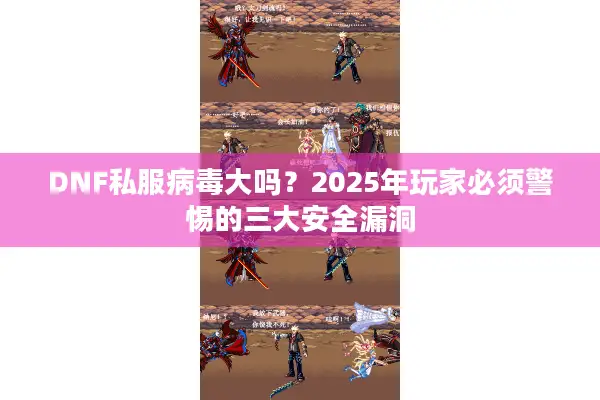 DNF私服病毒大吗？2025年玩家必须警惕的三大安全漏洞