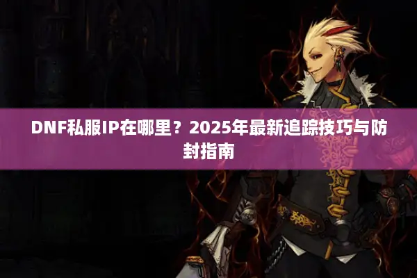 DNF私服IP在哪里？2025年最新追踪技巧与防封指南