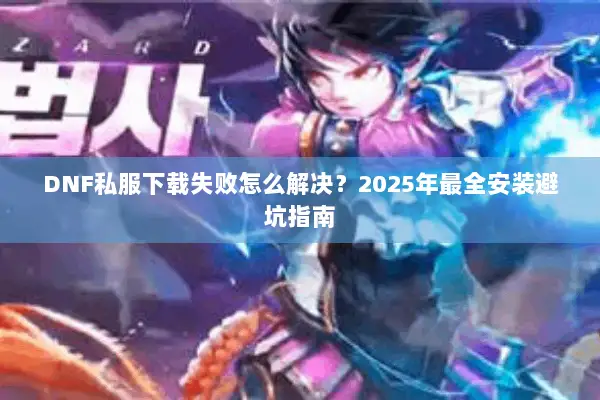 DNF私服下载失败怎么解决？2025年最全安装避坑指南