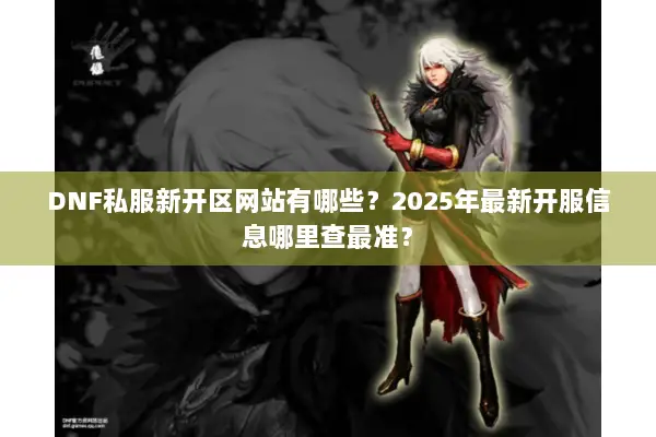 DNF私服新开区网站有哪些？2025年最新开服信息哪里查最准？