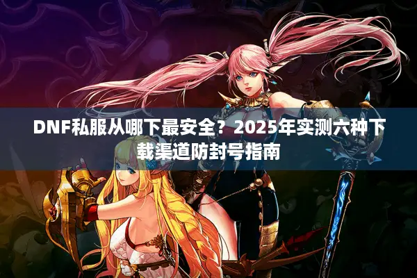 DNF私服从哪下最安全？2025年实测六种下载渠道防封号指南
