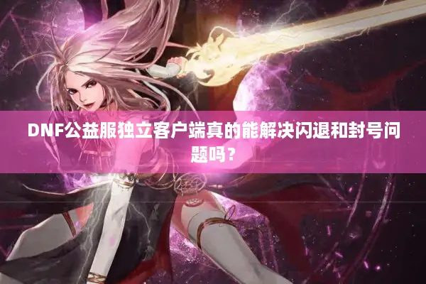 DNF公益服独立客户端真的能解决闪退和封号问题吗？