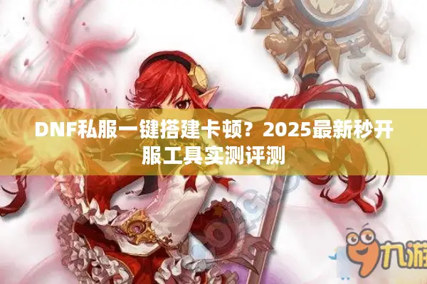 DNF私服一键搭建卡顿？2025最新秒开服工具实测评测