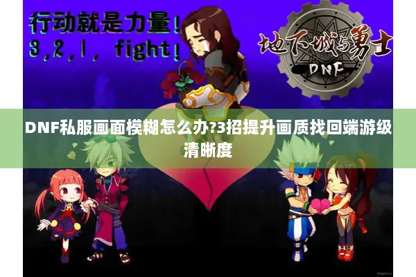 DNF私服画面模糊怎么办?3招提升画质找回端游级清晰度