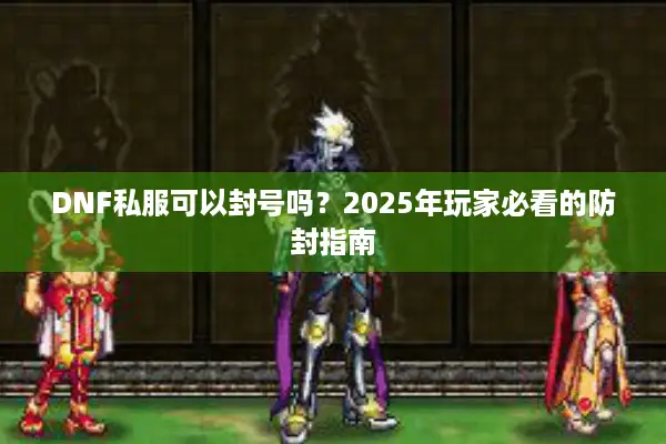 DNF私服可以封号吗？2025年玩家必看的防封指南