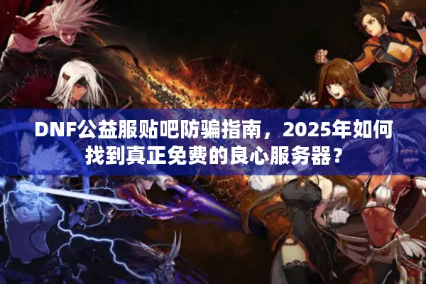 DNF公益服贴吧防骗指南，2025年如何找到真正免费的良心服务器？