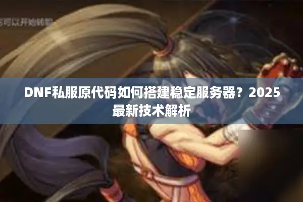 DNF私服原代码如何搭建稳定服务器？2025最新技术解析