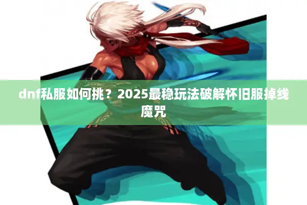 dnf私服如何挑？2025最稳玩法破解怀旧服掉线魔咒