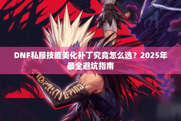 DNF私服技能美化补丁究竟怎么选？2025年最全避坑指南