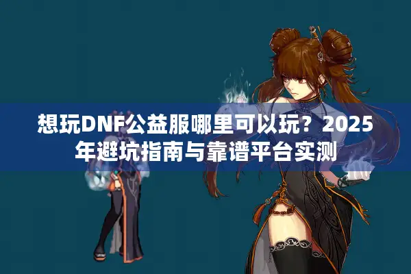 想玩DNF公益服哪里可以玩？2025年避坑指南与靠谱平台实测