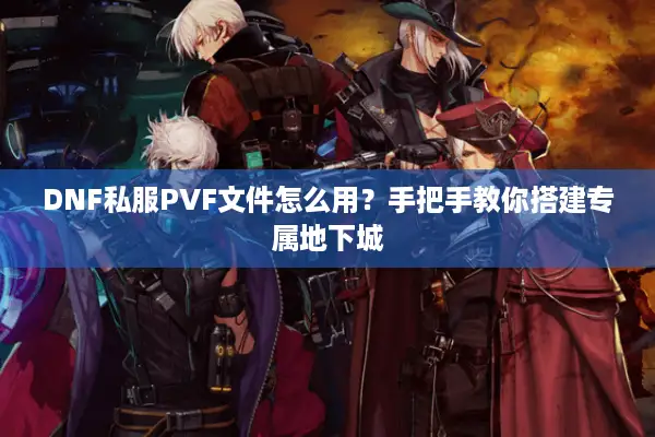 DNF私服PVF文件怎么用？手把手教你搭建专属地下城