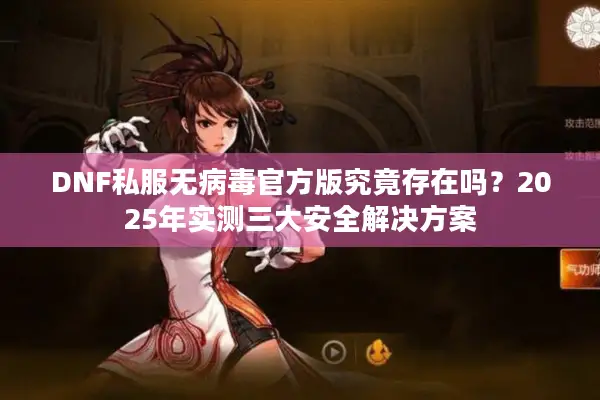 DNF私服无病毒官方版究竟存在吗？2025年实测三大安全解决方案