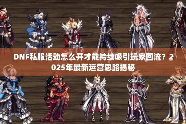 DNF私服活动怎么开才能持续吸引玩家回流？2025年最新运营思路揭秘