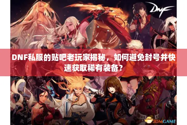DNF私服的贴吧老玩家揭秘，如何避免封号并快速获取稀有装备？