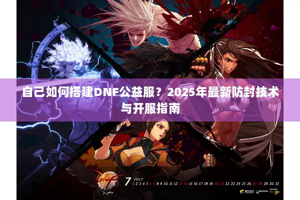 自己如何搭建DNF公益服？2025年最新防封技术与开服指南