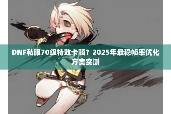 DNF私服70级特效卡顿？2025年最稳帧率优化方案实测