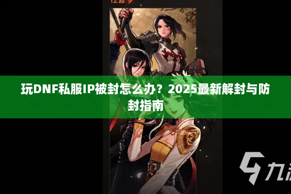 玩DNF私服IP被封怎么办？2025最新解封与防封指南