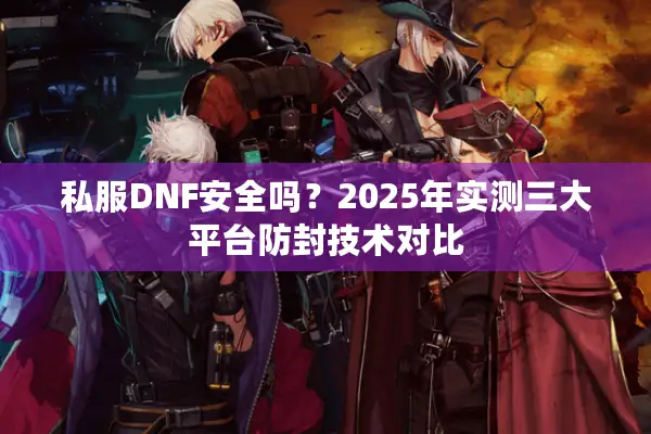 私服DNF安全吗？2025年实测三大平台防封技术对比
