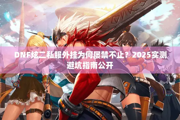 DNF炫二私服外挂为何屡禁不止？2025实测避坑指南公开