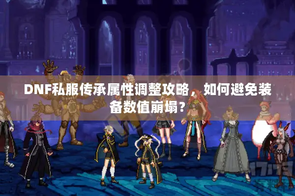 DNF私服传承属性调整攻略，如何避免装备数值崩塌？