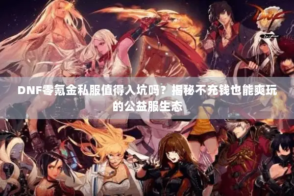 DNF零氪金私服值得入坑吗？揭秘不充钱也能爽玩的公益服生态