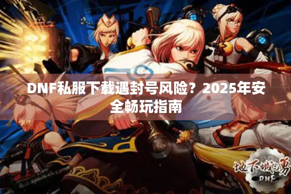 DNF私服下载遇封号风险？2025年安全畅玩指南