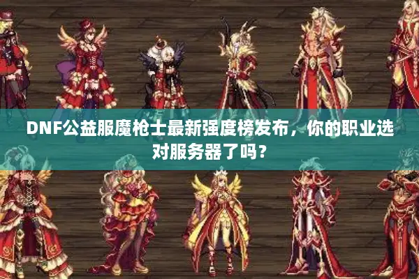 DNF公益服魔枪士最新强度榜发布，你的职业选对服务器了吗？