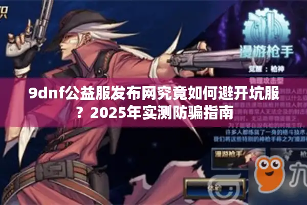 9dnf公益服发布网究竟如何避开坑服？2025年实测防骗指南