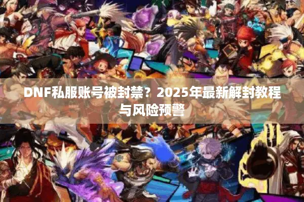 DNF私服账号被封禁？2025年最新解封教程与风险预警