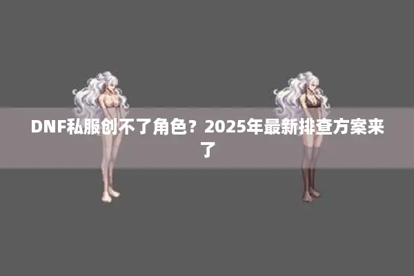 DNF私服创不了角色？2025年最新排查方案来了