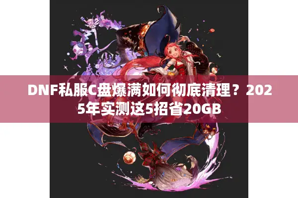 DNF私服C盘爆满如何彻底清理？2025年实测这5招省20GB