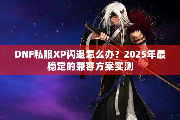 DNF私服XP闪退怎么办？2025年最稳定的兼容方案实测