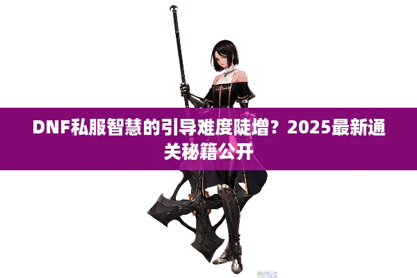 DNF私服智慧的引导难度陡增？2025最新通关秘籍公开