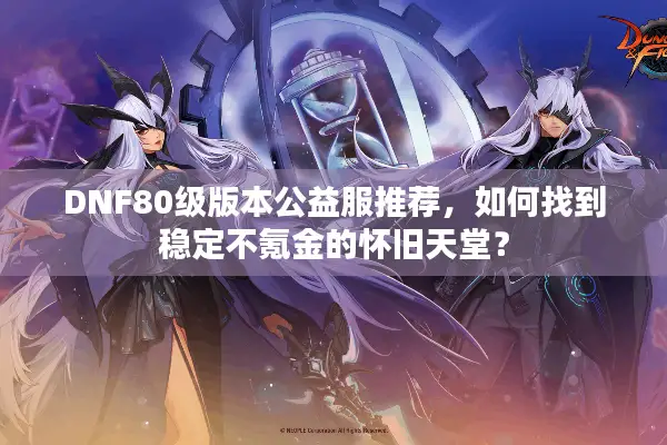 DNF80级版本公益服推荐，如何找到稳定不氪金的怀旧天堂？