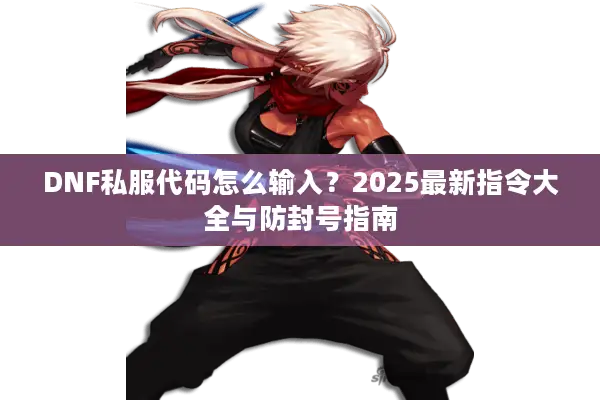 DNF私服代码怎么输入？2025最新指令大全与防封号指南