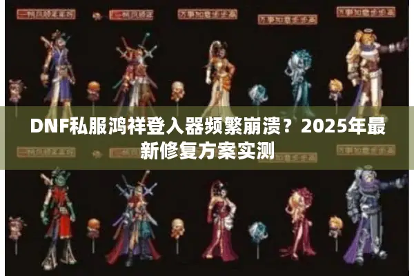 DNF私服鸿祥登入器频繁崩溃？2025年最新修复方案实测