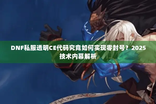 DNF私服透明CE代码究竟如何实现零封号？2025技术内幕解析