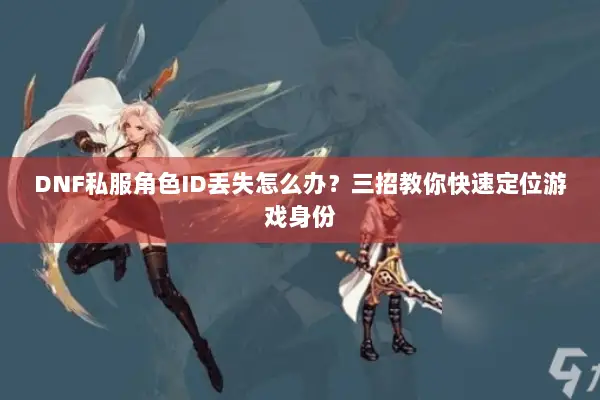 DNF私服角色ID丢失怎么办？三招教你快速定位游戏身份