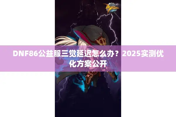 DNF86公益服三觉延迟怎么办？2025实测优化方案公开