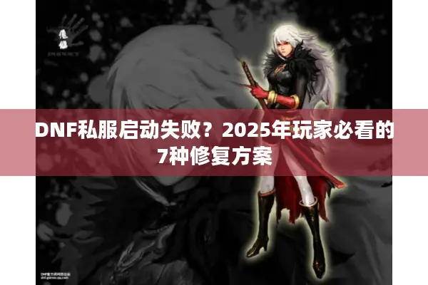 DNF私服启动失败？2025年玩家必看的7种修复方案
