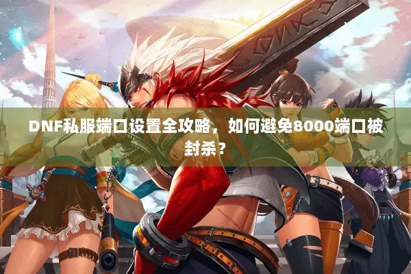 DNF私服端口设置全攻略，如何避免8000端口被封杀？