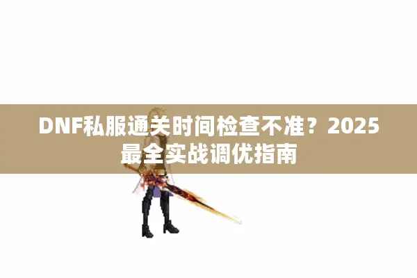 DNF私服通关时间检查不准？2025最全实战调优指南